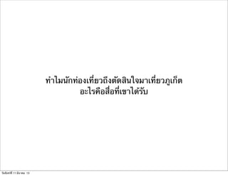 ทําไมนักท่องเที่ยวถึงตัดสินใจมาเที่ยวภูเก็ต
อะไรคือสื่อที่เขาได้รับ
วันจันทร์ที่ 11 มีนาคม 13
 