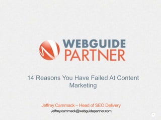 14 Reasons You Have Failed At Content
Marketing
Jeffrey Cammack – Head of SEO Delivery
Jeffrey.cammack@webguidepartner.com
1

 