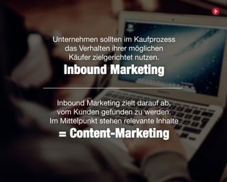 11
Unternehmen sollten im Kaufprozess
das Verhalten ihrer möglichen
Käufer zielgerichtet nutzen.
Inbound Marketing
Inbound Marketing zielt darauf ab,
vom Kunden gefunden zu werden.
Im Mittelpunkt stehen relevante Inhalte
= Content-Marketing
 