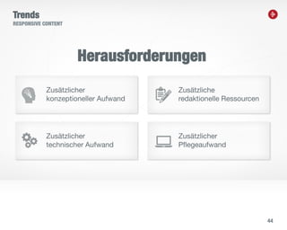 44
Trends
RESPONSIVE CONTENT
Herausforderungen
Zusätzlicher
konzeptioneller Aufwand
Zusätzlicher
technischer Aufwand
Zusätzliche
redaktionelle Ressourcen
Zusätzlicher
Pflegeaufwand
 