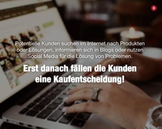 8
Potentielle Kunden suchen im Internet nach Produkten
oder Lösungen, informieren sich in Blogs oder nutzen
Social Media für die Lösung von Problemen.
Erst danach fällen die Kunden
eine Kaufentscheidung!
 