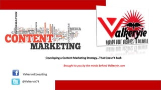 Developing a Content Marketing Strategy…That Doesn’t Suck
Brought to you by the minds behind Valkeryie.com
ValkeryieConsulting
@Valkeryie79
 