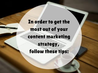 In order to get the
most out of your
content marketing
strategy,
follow these tips:
 