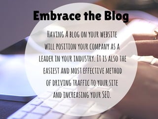 Embrace the Blog
HavingAblogonyourwebsite
willpositionyourcompanyasa
leaderinyourindustry.Itisalsothe
easiestandmosteffectivemethod
ofdrivingtraffictoyoursite
andincreasingyourSEO.
 