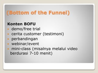 (Bottom of the Funnel)
Konten BOFU
 demo/free trial
 cerita customer (testimoni)
 perbandingan
 webinar/event
 mini-class (misalnya melalui video
berdurasi 7-10 menit)
 