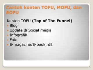Contoh konten TOFU, MOFU, dan
BOFU
Konten TOFU (Top of The Funnel)
 Blog
 Update di Social media
 Infografik
 Foto
 E-magazine/E-book, dll.
 