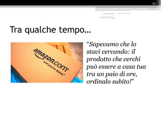 Tra qualche tempo…
“Sapevamo che lo
stavi cercando: il
prodotto che cerchi
può essere a casa tua
tra un paio di ore,
ordinalo subito!”
Content
marketing
25/09/2015
11
 