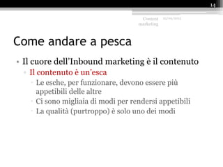 Come andare a pesca
• Il cuore dell’Inbound marketing è il contenuto
▫ Il contenuto è un’esca
 Le esche, per funzionare, devono essere più
appetibili delle altre
 Ci sono migliaia di modi per rendersi appetibili
 La qualità (purtroppo) è solo uno dei modi
Content
marketing
25/09/2015
14
 