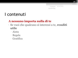 I contenuti
A nessuno importa nulla di te
▫ Se vuoi che qualcuno si interessi a te, renditi
utile
 Aiuta
 Regala
 Gratifica
Content
marketing
25/09/2015
26
 