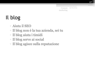 Il blog
▫ Aiuta il SEO
▫ Il blog non è la tua azienda, sei tu
▫ Il blog aiuta i timidi
▫ Il blog serve ai social
▫ Il blog agisce sulla reputazione
Content
marketing
25/09/2015
27
 