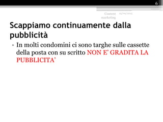 Scappiamo continuamente dalla
pubblicità
• In molti condomini ci sono targhe sulle cassette
della posta con su scritto NON E’ GRADITA LA
PUBBLICITA’
Content
marketing
25/09/2015
6
 