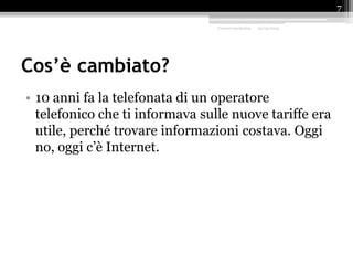 Cos’è cambiato?
• 10 anni fa la telefonata di un operatore
telefonico che ti informava sulle nuove tariffe era
utile, perché trovare informazioni costava. Oggi
no, oggi c’è Internet.
Content marketing 25/09/2015
7
 