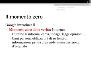 Il momento zero
Google introduce il
- Momento zero della verità: Internet
- L’utente si informa, cerca, indaga, legge opinioni…
- Ogni persona utilizza più di 10 fonti di
informazione prima di prendere una decisione
d’acquisto
Content
marketing
25/09/2015
9
 