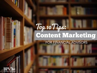 Content Marketing
Top 10Tips:
FOR FINANCIAL ADVISORS
 