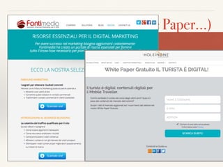 Materiali formativi (White Paper…)
Una delle differenze principali tra la pubblicità tradizionale e
l’InboundMarketing, è proprio lo scopo educativo e informativo dei contenuti.
La chiave è la quantità di materiale utile messa a disposizione degli utenti.
Normalmente, alle aziende piace parlare di sé e dei propri prodotti = occorre
rovesciare la prospettiva. Al centro ci sono i clienti, le loro esigenze e come
vengono soddisfatte. Cercano aiuto, informazioni, consapevolezza. Vogliono
essere sicuri della scelta, preparati
I contenuti formativi possono avere diversi formati quali eBook, White Paper,
Guide Pratiche, Ricerche e Statistiche, Webinar, Podcast, Video, Infograﬁche,
ecc…
Il download è soggetto alla iscrizione e al rilascio 
di dati (email…)
Esempi … 
da professionisti  
del settore
 