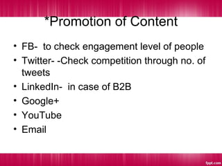 *Promotion of Content
• FB- to check engagement level of people
• Twitter- -Check competition through no. of
tweets
• LinkedIn- in case of B2B
• Google+
• YouTube
• Email
 