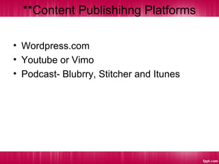 **Content Publishihng Platforms
• Wordpress.com
• Youtube or Vimo
• Podcast- Blubrry, Stitcher and Itunes
 