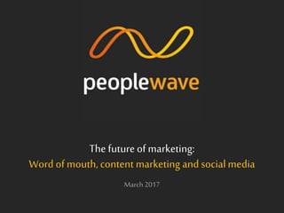 The future of marketing:
Word of mouth, content marketing andsocialmedia
March 2017
 