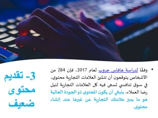 3-‫تقديم‬
‫محتوى‬
‫ضعيف‬
•‫ا‬ ً‫وفق‬‫اسة‬‫ر‬‫لد‬‫هافاس‬‫ب‬‫و‬‫جر‬‫لعام‬2017،‫فإن‬84٪‫من‬
‫األحخاص‬‫ن‬‫يتوقعو‬‫أن‬‫ئ‬ ‫تنش‬‫العالمات‬‫ية‬‫ر‬‫التجا‬‫محت‬،‫ى‬‫و‬
‫في‬‫ق‬‫سو‬‫ي‬ ‫تنافس‬‫تسعى‬‫فيه‬‫كل‬‫العالمات‬‫ي‬‫ر‬‫التجا‬‫ة‬‫لنيل‬
‫ضا‬‫ر‬،‫العمالء‬‫ينبغي‬‫أن‬‫ن‬‫يكو‬‫ى‬‫املحتو‬‫ذو‬‫الجودة‬‫ال‬‫عالية‬
‫هو‬‫ما‬‫يميز‬‫عالمتك‬‫ية‬‫ر‬‫التجا‬‫عن‬‫غيرها‬‫عند‬‫إنشاء‬
‫ى‬‫محتو‬.
 