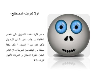 ‫المصطلح؛‬ ‫تعريف‬ ‫اوال‬
-‫هو‬‫فكرة‬‫اعتماد‬‫التسويق‬‫علي‬‫عنص‬‫ر‬
‫المفاجأة‬‫و‬‫جذب‬‫نظر‬‫الناس‬‫للوصول‬
‫ألكبر‬‫قدر‬‫من‬"‫العمالء‬"‫بأقل‬‫تكلف‬‫ة‬
‫ممكنة‬،‫و‬‫الهدف‬‫من‬‫الطريقة‬‫ده‬‫ان‬‫الناس‬
‫تفضل‬‫فاكرة‬‫االعالن‬‫و‬‫الشركة‬‫ألطول‬
‫فترة‬‫ممكنة‬.
 