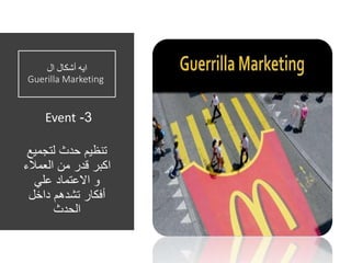 ‫ال‬ ‫أشكال‬ ‫ايه‬
Guerilla Marketing
3-Event
‫لتجمي‬ ‫حدث‬ ‫تنظيم‬‫ع‬
‫العمال‬ ‫من‬ ‫قدر‬ ‫اكبر‬‫ء‬
‫علي‬ ‫االعتماد‬ ‫و‬
‫داخل‬ ‫تشدهم‬ ‫أفكار‬
‫الحدث‬
 