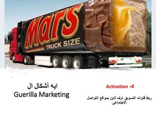 ‫ال‬ ‫أشكال‬ ‫ايه‬
Guerilla Marketing
4-Activation
‫التواص‬ ‫بمواقع‬ ‫الين‬ ‫أوف‬ ‫التسويق‬ ‫قنوات‬ ‫ربط‬‫ل‬
‫االجتماعي‬
 