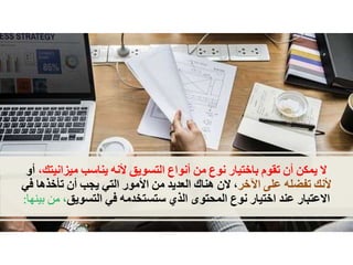 ‫ال‬‫يمكن‬‫أن‬‫تقوم‬‫باختيار‬‫نوع‬‫من‬‫أنواع‬‫التسويق‬‫ألنه‬‫يناسب‬‫ميزان‬‫يتك‬،‫أو‬
‫ألنك‬‫تفضله‬‫على‬‫اآلخر‬،‫الن‬‫هناك‬‫العديد‬‫من‬‫األمور‬‫التي‬‫يجب‬‫أن‬‫تأخذه‬‫ا‬‫في‬
‫االعتبار‬‫عند‬‫اختيار‬‫نوع‬‫المحتوى‬‫الذي‬‫ستستخدمه‬‫في‬‫التسويق‬،‫م‬‫ن‬‫بينها‬:
 