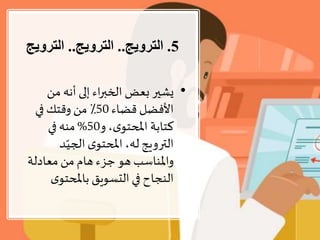 5.‫الترويج‬..‫الترويج‬..‫التروي‬‫ج‬
•‫من‬ ‫أنه‬ ‫إلى‬ ‫اء‬‫ر‬‫الخب‬ ‫بعض‬ ‫يشير‬
‫قضاء‬ ‫األفضل‬50‫في‬ ‫وقتك‬ ‫من‬ ٪
‫و‬ ،‫ى‬‫املحتو‬ ‫كتابة‬50%‫في‬ ‫منه‬
‫د‬ّ‫الجي‬ ‫ى‬‫املحتو‬ ،‫له‬ ‫الترويج‬
‫معادلة‬ ‫من‬ ‫هام‬ ‫جزء‬ ‫هو‬ ‫واملناسب‬
‫ى‬‫باملحتو‬ ‫التسويق‬‫في‬ ‫النجاح‬
 