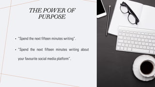 THE POWER OF
PURPOSE
• “Spend the next fifteen minutes writing”.
• “Spend the next fifteen minutes writing about
your favourite social media platform”.
 