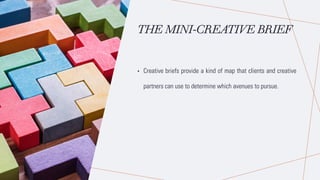 THE MINI-CREATIVE BRIEF
• Creative briefs provide a kind of map that clients and creative
partners can use to determine which avenues to pursue.
 