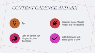 CONTENT CADENCE AND MIX
Tips
Important pieces (thought
leaders and case studies)
Light fun content (fun
infographics, easy
digestible).
Bold statements with
strong points of view
 