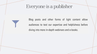 Everyone is a publisher
Blog posts and other forms of light content allow
audiences to test our expertise and helpfulness before
diving into more in-depth webinars and e-books.
 