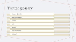 Twitter glossary
Username (@handle)
Tweet (280 characters)
Timeline
Reply
Mention
Direct message (DM)
Hashtag (#)
 