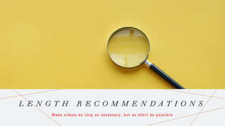 L E N G T H R E C O M M E N D A T I O N S
M a k e v i d e o s a s l o n g a s n e c e s s a r y , b u t a s s h o r t a s p o s s i b l e
 