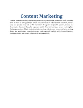 Content Marketing
The term "content marketing" refers to the process of using images, texts, animations, videos, and other
forms of media to convey pertinent content about businesses in order to inform customers, increase
sales, and provide users with useful information through the responsible creation, release, and
dissemination of content. The author explains in detail in this article how to use content marketing from
the two perspectives of basic content marketing strategy and advanced content marketing strategy.
Groups who want to learn more about content marketing should read this article. Productivity comes
from good content, and content marketing can carry a wealth of...
 