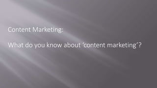 Content Marketing:
What do you know about ‘content marketing’?
 