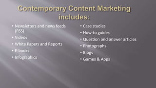 • Newsletters and news feeds
(RSS)
• Videos
• White Papers and Reports
• E-books
• Infographics
• Case studies
• How-to guides
• Question and answer articles
• Photographs
• Blogs
• Games & Apps
 