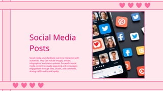 Social Media
Posts
Social media posts facilitate real-time interaction with
audiences. They can include images, articles,
infographics, and status updates. Successful social
media content is visually appealing and encourages
engagement through likes, shares, and comments,
driving traffic and brand loyalty.
 