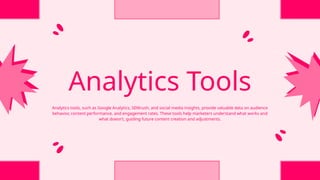 Analytics Tools
Analytics tools, such as Google Analytics, SEMrush, and social media insights, provide valuable data on audience
behavior, content performance, and engagement rates. These tools help marketers understand what works and
what doesn't, guiding future content creation and adjustments.
 