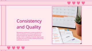 Consistency
and Quality
Maintaining consistency in content production is
vital. Inconsistency can confuse audiences and
diminish brand trust. Marketers should ensure
quality content is regularly scheduled, aligning with
branding and voice to build a reliable presence that
audiences can count on.
 