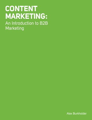 An Introduction to Content Marketing 1
CONTENT
MARKETING:
An Introduction to B2B
Marketing
Alex Burkholder
 