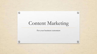Content Marketing
   For your business customers
 