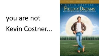 you are not
Kevin Costner...
 
