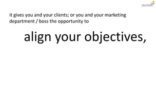 it gives you and your clients; or you and your marketing
department / boss the opportunity to


      align your objectives,
 