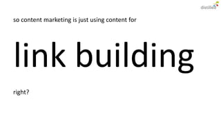 so content marketing is just using content for




link building
right?
 