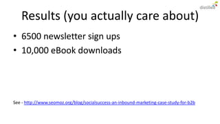 Results (you actually care about)
• 6500 newsletter sign ups
• 10,000 eBook downloads




See - http://www.seomoz.org/blog/socialsuccess-an-inbound-marketing-case-study-for-b2b
 