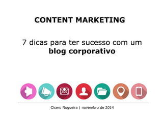 CONTENT MARKETING
7 dicas para ter sucesso com um
blog corporativo
Cícero Nogueira | novembro de 2014
 
