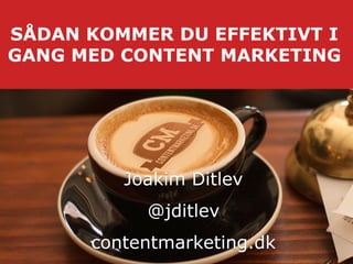 SÅDAN KOMMER DU EFFEKTIVT I
GANG MED CONTENT MARKETING
Joakim Ditlev
@jditlev
contentmarketing.dk
 