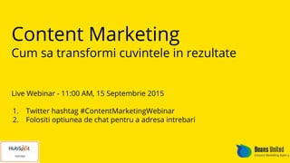 Content Marketing
Cum sa transformi cuvintele in rezultate
Live Webinar - 11:00 AM, 15 Septembrie 2015
1. Twitter hashtag #ContentMarketingWebinar
2. Folositi optiunea de chat pentru a adresa intrebari
 