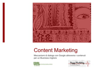 Content Marketing
Meccanismi di dialogo con Google attraverso i contenuti
per un Business migliore
 